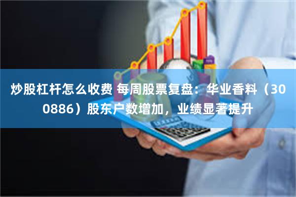 炒股杠杆怎么收费 每周股票复盘：华业香料（300886）股东户数增加，业绩显著提升