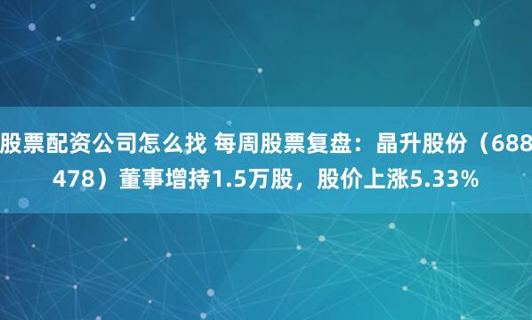 股票配资公司怎么找 每周股票复盘：晶升股份（688478）董事增持1.5万股，股价上涨5.33%
