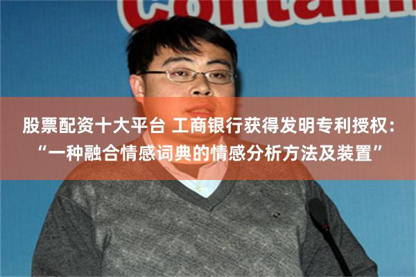 股票配资十大平台 工商银行获得发明专利授权：“一种融合情感词典的情感分析方法及装置”
