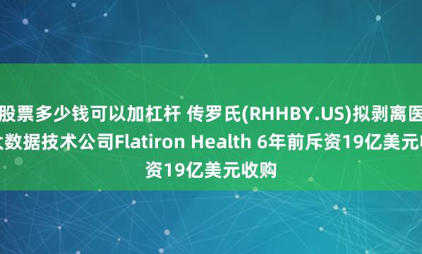 股票多少钱可以加杠杆 传罗氏(RHHBY.US)拟剥离医疗大数据技术公司Flatiron Health 6年前斥资19亿美元收购