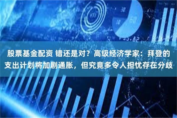 股票基金配资 错还是对？高级经济学家：拜登的支出计划将加剧通胀，但究竟多令人担忧存在分歧