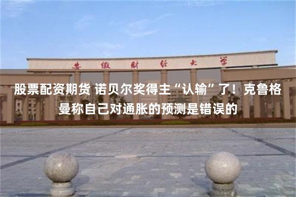股票配资期货 诺贝尔奖得主“认输”了！克鲁格曼称自己对通胀的预测是错误的