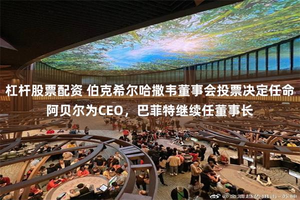 杠杆股票配资 伯克希尔哈撒韦董事会投票决定任命阿贝尔为CEO，巴菲特继续任董事长