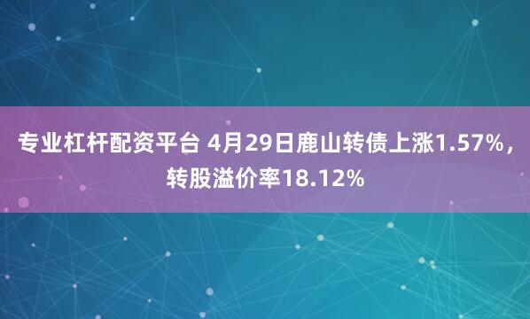 专业杠杆配资平台 4月29日鹿山转债上涨1.57%，转股溢价率18.12%
