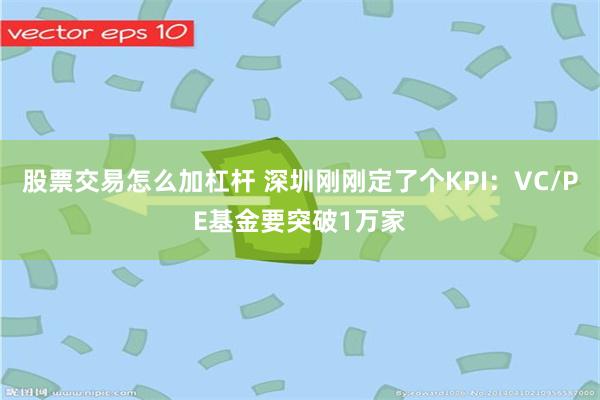 股票交易怎么加杠杆 深圳刚刚定了个KPI：VC/PE基金要突破1万家