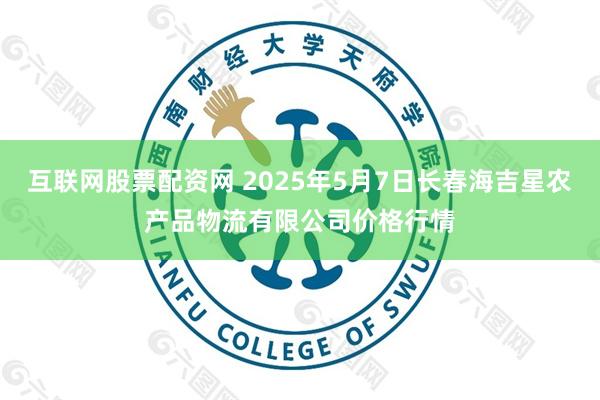 互联网股票配资网 2025年5月7日长春海吉星农产品物流有限公司价格行情