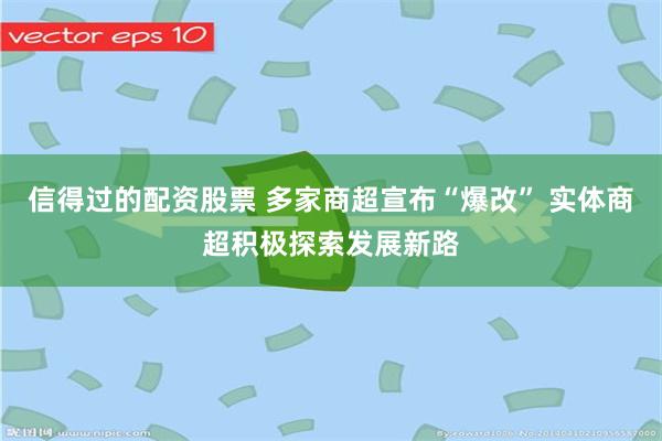信得过的配资股票 多家商超宣布“爆改” 实体商超积极探索发展新路