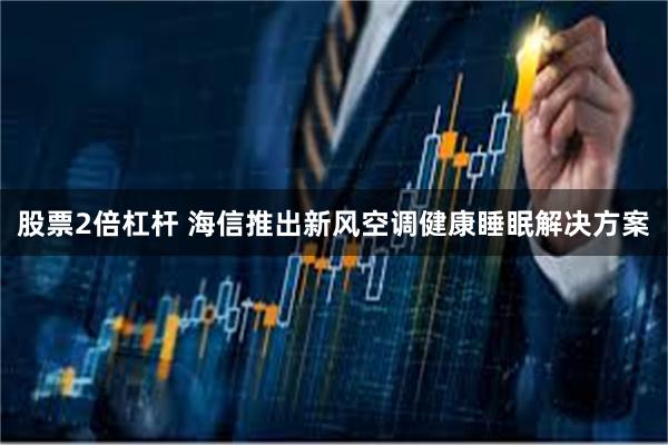 股票2倍杠杆 海信推出新风空调健康睡眠解决方案