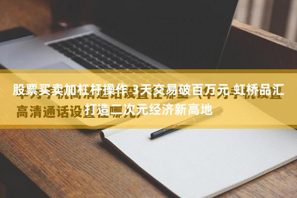 股票买卖加杠杆操作 3天交易破百万元 虹桥品汇打造二次元经济新高地