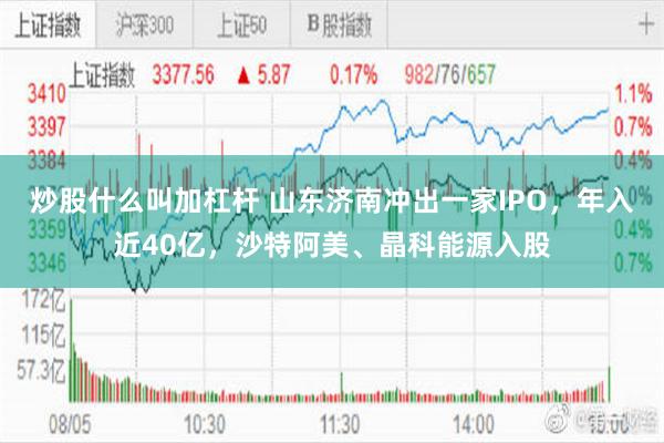 炒股什么叫加杠杆 山东济南冲出一家IPO，年入近40亿，沙特阿美、晶科能源入股