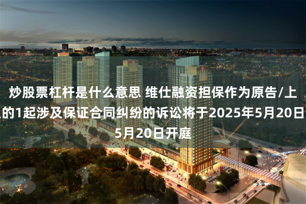 炒股票杠杆是什么意思 维仕融资担保作为原告/上诉人的1起涉及保证合同纠纷的诉讼将于2025年5月20日开庭