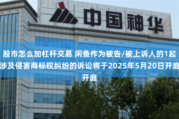股市怎么加杠杆交易 闲鱼作为被告/被上诉人的1起涉及侵害商标权纠纷的诉讼将于2025年5月20日开庭