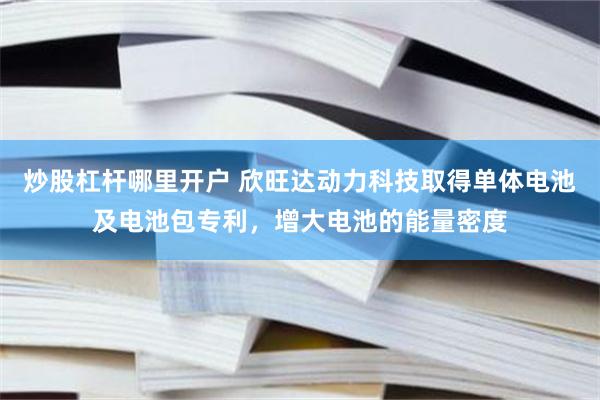 炒股杠杆哪里开户 欣旺达动力科技取得单体电池及电池包专利，增大电池的能量密度