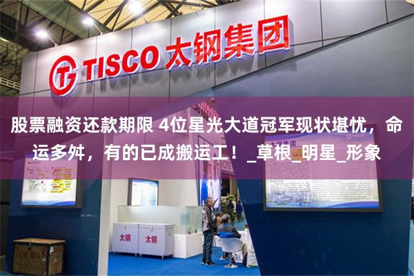 股票融资还款期限 4位星光大道冠军现状堪忧，命运多舛，有的已成搬运工！_草根_明星_形象