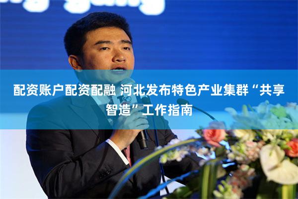 配资账户配资配融 河北发布特色产业集群“共享智造”工作指南