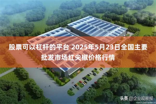 股票可以杠杆的平台 2025年5月23日全国主要批发市场红尖椒价格行情