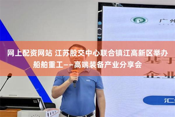 网上配资网站 江苏股交中心联合镇江高新区举办船舶重工——高端装备产业分享会