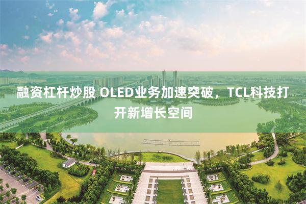 融资杠杆炒股 OLED业务加速突破，TCL科技打开新增长空间