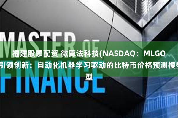 福建股票配资 微算法科技(NASDAQ：MLGO)引领创新：自动化机器学习驱动的比特币价格预测模型