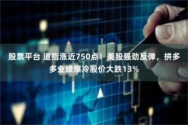 股票平台 道指涨近750点！美股强劲反弹，拼多多业绩爆冷股价大跌13%