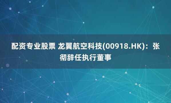 配资专业股票 龙翼航空科技(00918.HK)：张彻辞任执行董事