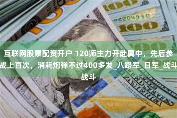 互联网股票配资开户 120师主力开赴冀中，先后参战上百次，消耗炮弹不过400多发_八路军_日军_战斗