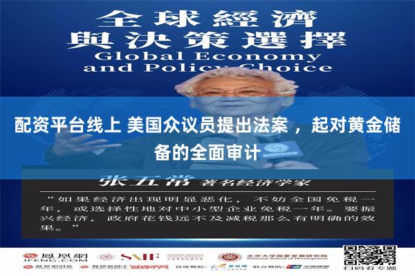 配资平台线上 美国众议员提出法案 ，起对黄金储备的全面审计