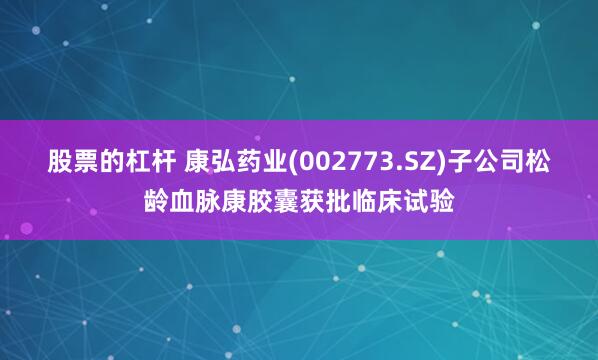 股票的杠杆 康弘药业(002773.SZ)子公司松龄血脉康胶囊获批临床试验