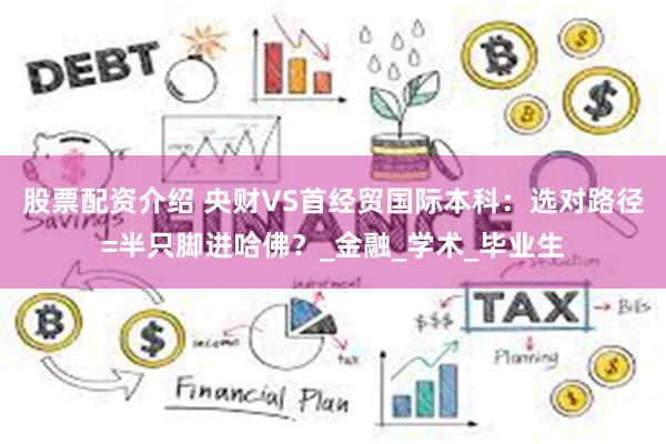 股票配资介绍 央财VS首经贸国际本科：选对路径=半只脚进哈佛？_金融_学术_毕业生