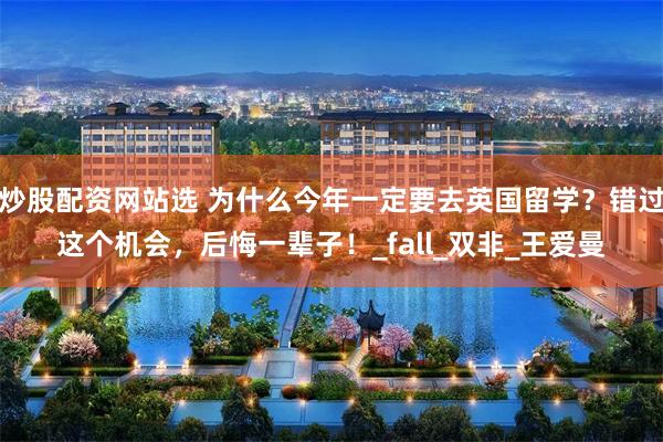 炒股配资网站选 为什么今年一定要去英国留学？错过这个机会，后悔一辈子！_fall_双非_王爱曼