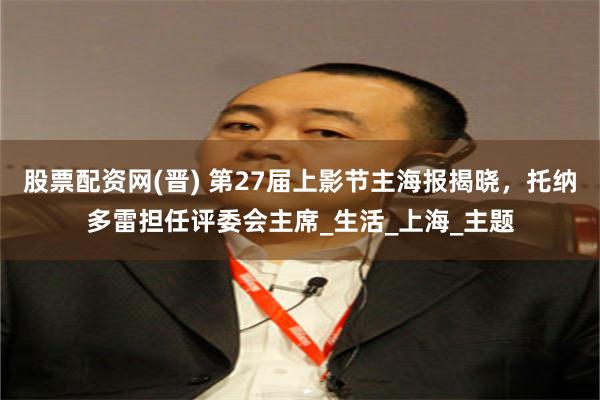 股票配资网(晋) 第27届上影节主海报揭晓，托纳多雷担任评委会主席_生活_上海_主题