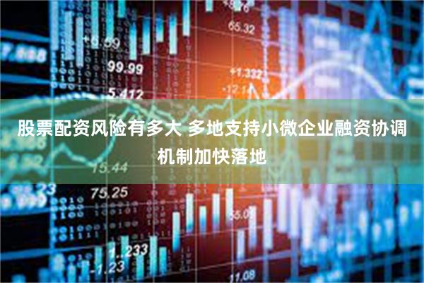 股票配资风险有多大 多地支持小微企业融资协调机制加快落地