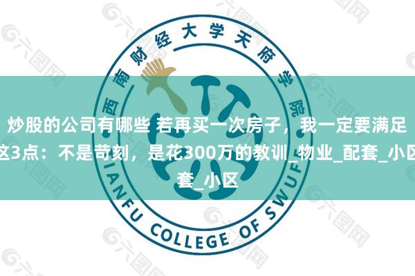 炒股的公司有哪些 若再买一次房子，我一定要满足这3点：不是苛刻，是花300万的教训_物业_配套_小区