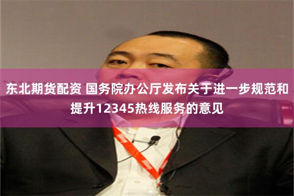 东北期货配资 国务院办公厅发布关于进一步规范和提升12345热线服务的意见
