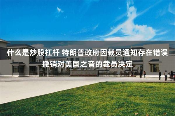 什么是炒股杠杆 特朗普政府因裁员通知存在错误撤销对美国之音的裁员决定
