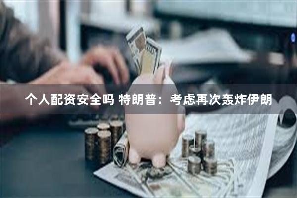 个人配资安全吗 特朗普：考虑再次轰炸伊朗