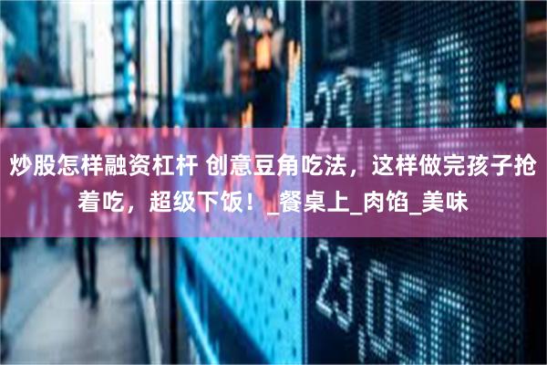炒股怎样融资杠杆 创意豆角吃法，这样做完孩子抢着吃，超级下饭！_餐桌上_肉馅_美味