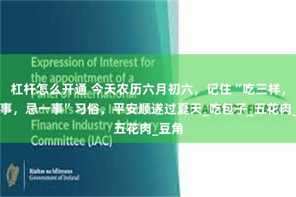 杠杆怎么开通 今天农历六月初六，记住“吃三样，做二事，忌一事”习俗，平安顺遂过夏天_吃包子_五花肉_豆角