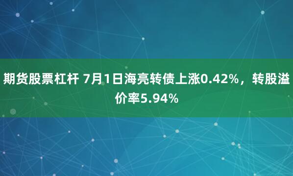 期货股票杠杆 7月1日海亮转债上涨0.42%，转股溢价率5.94%