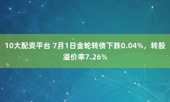 10大配资平台 7月1日金轮转债下跌0.04%，转股溢价率7.26%